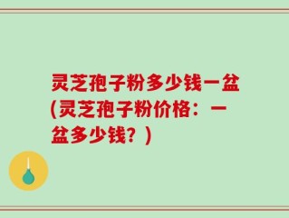 灵芝孢子粉多少钱一盆(灵芝孢子粉价格：一盆多少钱？)