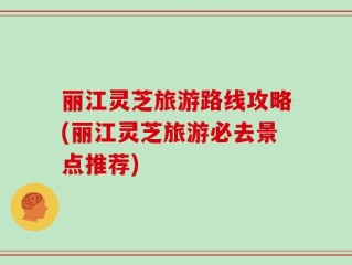 丽江灵芝旅游路线攻略(丽江灵芝旅游必去景点推荐)