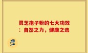 灵芝孢子粉的七大功效：自然之力，健康之选