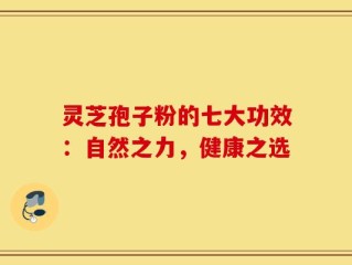灵芝孢子粉的七大功效：自然之力，健康之选