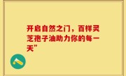 开启自然之门,百样灵芝孢子油助力你的每一天”