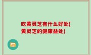吃黄灵芝有什么好处(黄灵芝的健康益处)