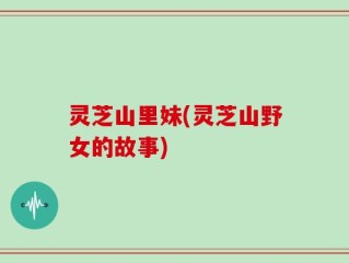 灵芝山里妹(灵芝山野女的故事)