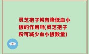 灵芝孢子粉有降低血小板的作用吗(灵芝孢子粉可减少血小板数量)