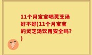 11个月宝宝喝灵芝汤好不好(11个月宝宝的灵芝汤饮用安全吗？)