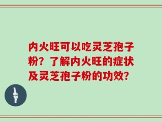 内火旺可以吃灵芝孢子粉？了解内火旺的症状及灵芝孢子粉的功效？
