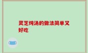 灵芝炖汤的做法简单又好吃