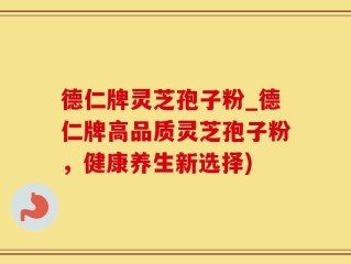 德仁牌灵芝孢子粉_德仁牌高品质灵芝孢子粉，健康养生新选择)