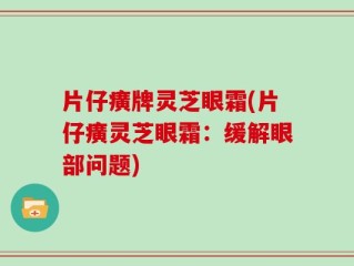 片仔癀牌灵芝眼霜(片仔癀灵芝眼霜：缓解眼部问题)