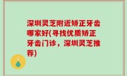 深圳灵芝附近矫正牙齿哪家好(寻找优质矫正牙齿门诊，深圳灵芝推荐)