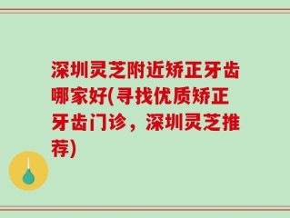深圳灵芝附近矫正牙齿哪家好(寻找优质矫正牙齿门诊，深圳灵芝推荐)