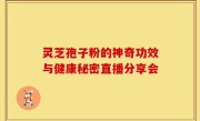 灵芝孢子粉的神奇功效与健康秘密直播分享会