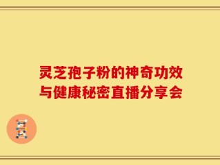 灵芝孢子粉的神奇功效与健康秘密直播分享会