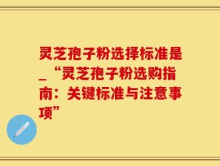 灵芝孢子粉选择标准是_“灵芝孢子粉选购指南：关键标准与注意事项”