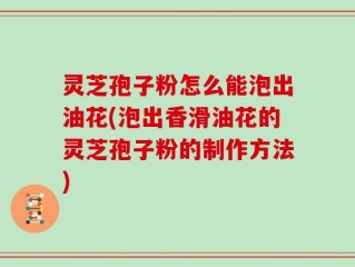 灵芝孢子粉怎么能泡出油花(泡出香滑油花的灵芝孢子粉的制作方法)