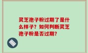 灵芝孢子粉过期了是什么样子？如何判断灵芝孢子粉是否过期？
