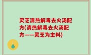 灵芝清热解毒去火汤配方(清热解毒去火汤配方——灵芝为主料)