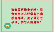 海参灵芝粉孢子粉？因为家里老人经常有小病感冒那些，买了灵芝孢子油，要怎么使用呢？