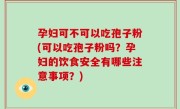 孕妇可不可以吃孢子粉(可以吃孢子粉吗？孕妇的饮食安全有哪些注意事项？)