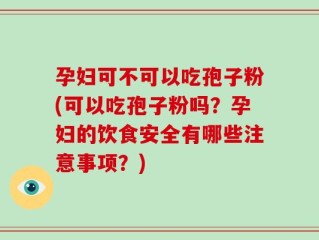 孕妇可不可以吃孢子粉(可以吃孢子粉吗？孕妇的饮食安全有哪些注意事项？)