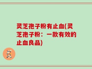 灵芝孢子粉有止血(灵芝孢子粉：一款有效的止血良品)