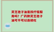 灵芝孢子油是按疗程服用吗？广药牌灵芝孢子油可不可以连续吃