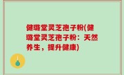 健璐堂灵芝孢子粉(健璐堂灵芝孢子粉：天然养生，提升健康)