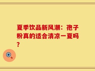 夏季饮品新风潮：孢子粉真的适合清凉一夏吗？