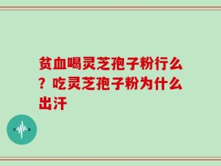 贫血喝灵芝孢子粉行么？吃灵芝孢子粉为什么出汗