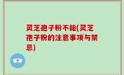 灵芝孢子粉不能(灵芝孢子粉的注意事项与禁忌)