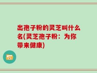 出孢子粉的灵芝叫什么名(灵芝孢子粉：为你带来健康)