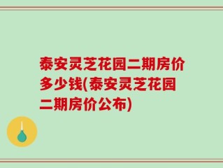 泰安灵芝花园二期房价多少钱(泰安灵芝花园二期房价公布)
