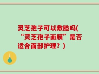 灵芝孢子可以敷脸吗(“灵芝孢子面膜”是否适合面部护理？)