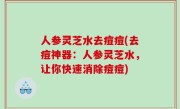 人参灵芝水去痘痘(去痘神器：人参灵芝水，让你快速消除痘痘)