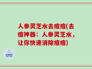 人参灵芝水去痘痘(去痘神器：人参灵芝水，让你快速消除痘痘)