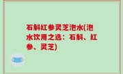 石斛红参灵芝泡水(泡水饮用之选：石斛、红参、灵芝)