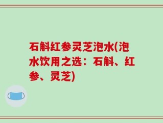 石斛红参灵芝泡水(泡水饮用之选：石斛、红参、灵芝)
