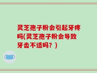 灵芝孢子粉会引起牙疼吗(灵芝孢子粉会导致牙齿不适吗？)