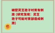 破壁灵芝孢子对胃有刺激 (研究发现：灵芝孢子可能对胃部造成刺激)