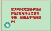 官方有对灵芝孢子粉的评论(官方评价灵芝孢子粉，健康水平有所提升)