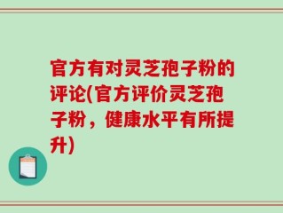 官方有对灵芝孢子粉的评论(官方评价灵芝孢子粉，健康水平有所提升)