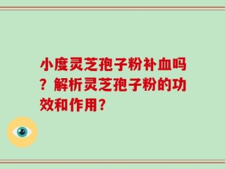 小度灵芝孢子粉补血吗？解析灵芝孢子粉的功效和作用？
