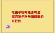 吃孢子粉时能否喝酒 探究孢子粉与酒同服的可行性