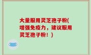 大量服用灵芝孢子粉(增强免疫力，建议服用灵芝孢子粉！)