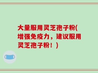 大量服用灵芝孢子粉(增强免疫力，建议服用灵芝孢子粉！)