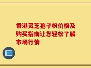 香港灵芝孢子粉价格及购买指南让您轻松了解市场行情