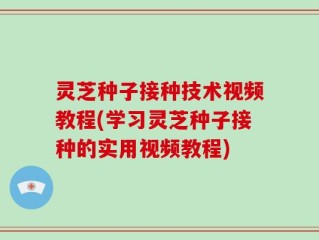 灵芝种子接种技术视频教程(学习灵芝种子接种的实用视频教程)