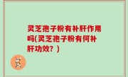 灵芝孢子粉有补肝作用吗(灵芝孢子粉有何补肝功效？)
