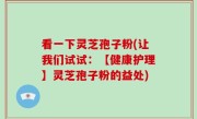 看一下灵芝孢子粉(让我们试试：【健康护理】灵芝孢子粉的益处)