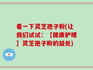 看一下灵芝孢子粉(让我们试试：【健康护理】灵芝孢子粉的益处)